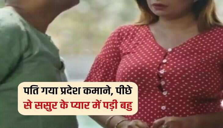 पति गया प्रदेश कमाने, पीछे से ससुर के प्यार में पड़ी बहु 