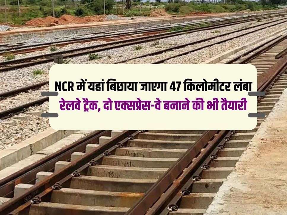 NCR में यहां बिछाया जाएगा 47 किलोमीटर लंबा रेलवे ट्रैक, दो एक्सप्रेस-वे बनाने की भी तैयारी