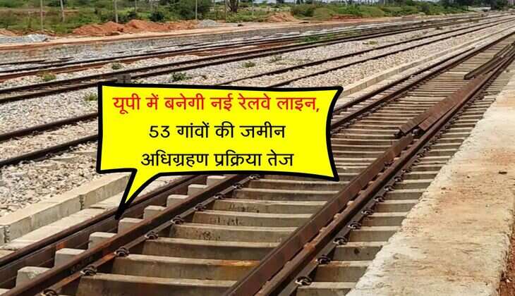 UP के इस जिले की तस्वीर बदलेगी नई रेल लाइन, 53 गांवों में होगा जमीन अधिग्रहण, किसानों पर बरसेगा पैसा 