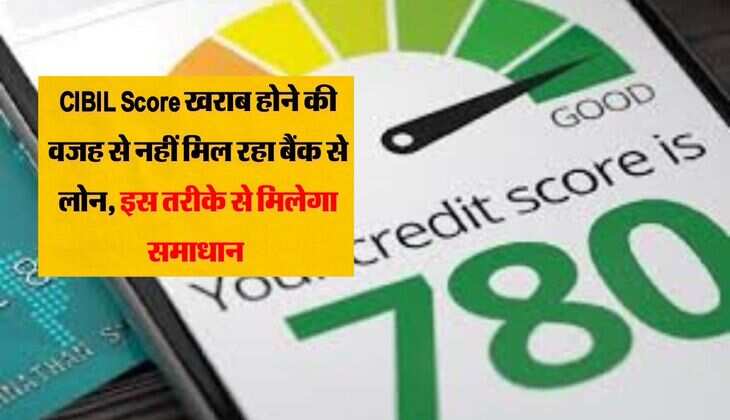 CIBIL Score खराब होने की वजह से नहीं मिल रहा बैंक से लोन, इस तरीके से मिलेगा समाधान 