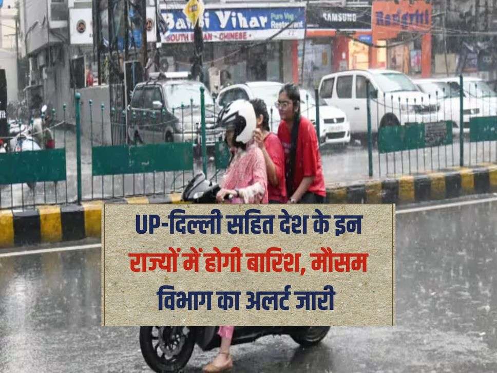 UP-दिल्ली सहित देश के इन राज्यों में होगी बारिश, मौसम विभाग का अलर्ट जारी 