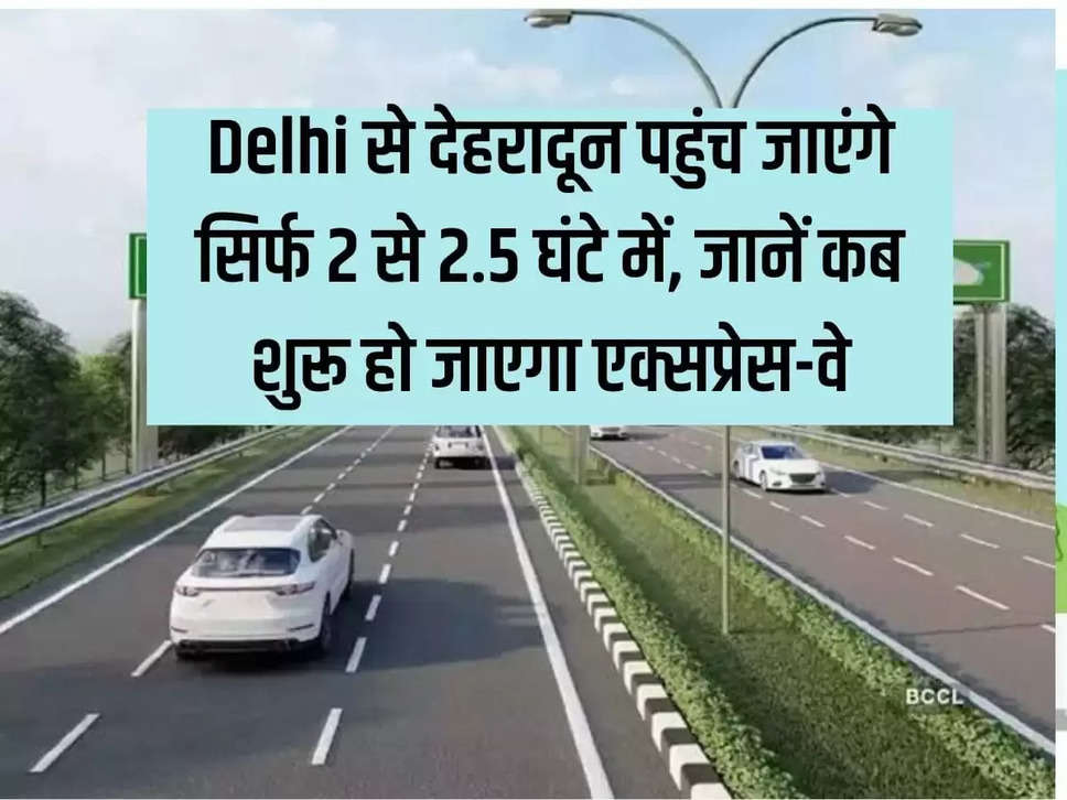 You will reach Dehradun from Delhi in just 2 to 2.5 hours, know when the expressway will start