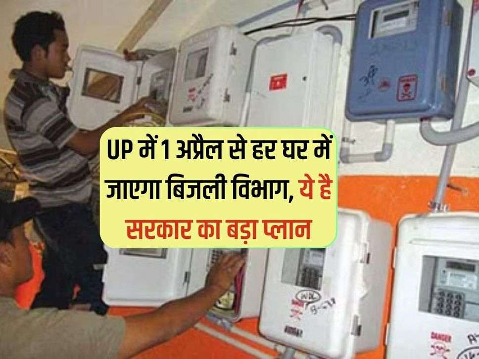 UP में 1 अप्रैल से हर घर में जाएगा बिजली विभाग, ये है सरकार का बड़ा प्लान