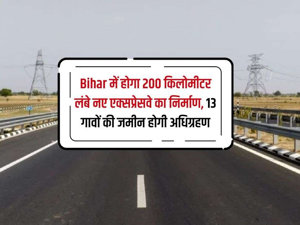 Bihar में होगा 200 किलोमीटर लंबे नए एक्सप्रेसवे का निर्माण, 13 गावों की जमीन होगी अधिग्रहण