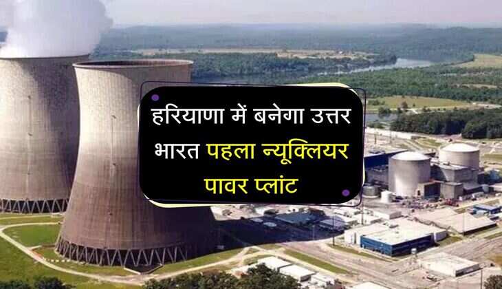हरियाणा में बनेगा उत्तर भारत पहला न्यूक्लियर पावर प्लांट, बिजली आने जाने का खेल होगा खत्म