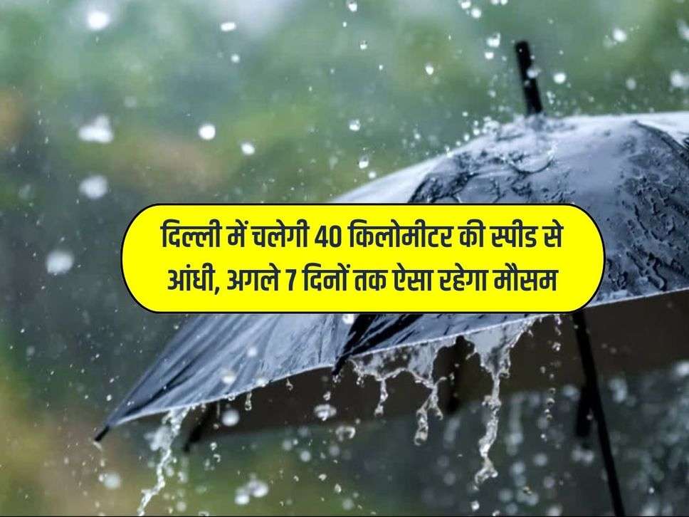 दिल्ली में चलेगी 40 किलोमीटर की स्पीड से आंधी, अगले 7 दिनों तक ऐसा रहेगा मौसम
