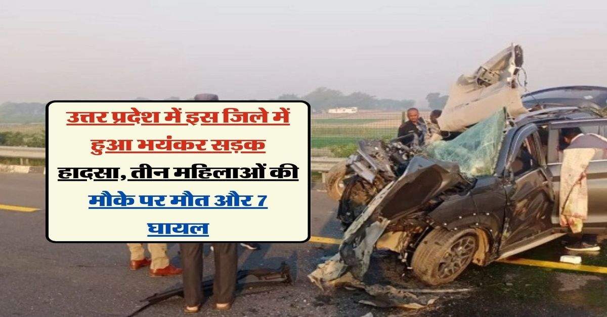 उत्तर प्रदेश में इस जिले में हुआ भयंकर सड़क हादसा, तीन महिलाओं की मौके पर मौत और 7 घायल