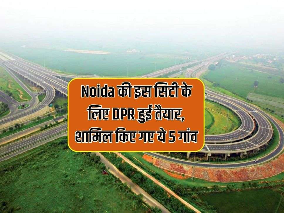 Noida की इस सिटी के लिए DPR हुई तैयार, शामिल किए गए ये 5 गांव