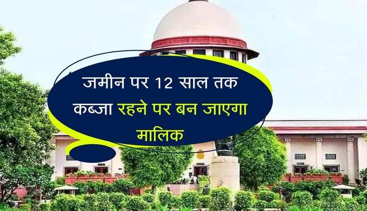 Supreme Court Decision : जमीन पर 12 साल तक कब्जा रहने पर बन जाएगा मालिक, सुप्रीम कोर्ट ने दी जानकारी 