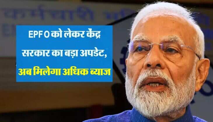 EPFO को लेकर केंद्र सरकार का बड़ा अपडेट, अब मिलेगा अधिक ब्याज, EPF से जुड़ा नियम बदला 