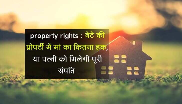 property rights : बेटे की प्रोपर्टी में मां का कितना हक, या पत्नी को मिलेगी पूरी संपति 