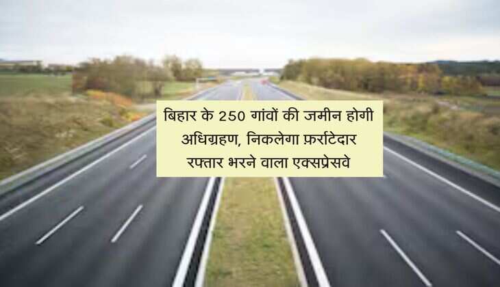 बिहार के 250 गांवों की जमीन होगी अधिग्रहण, निकलेगा फ़र्राटेदार रफ्तार भरने वाला एक्सप्रेसवे