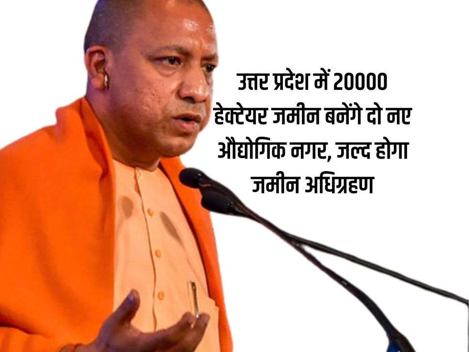 UP News : उत्तर प्रदेश में 20000 हेक्टेयर जमीन बनेंगे दो नए औद्योगिक नगर, जल्द होगा जमीन अधिग्रहण