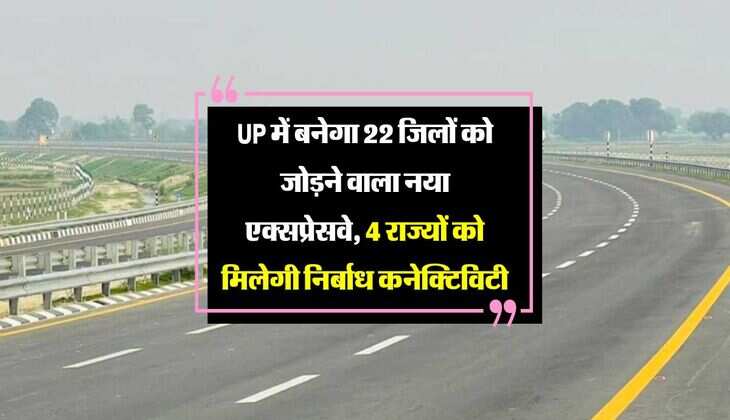 UP में बनेगा 22 जिलों को जोड़ने वाला नया एक्सप्रेसवे, 4 राज्यों को मिलेगी निर्बाध कनेक्टिविटी