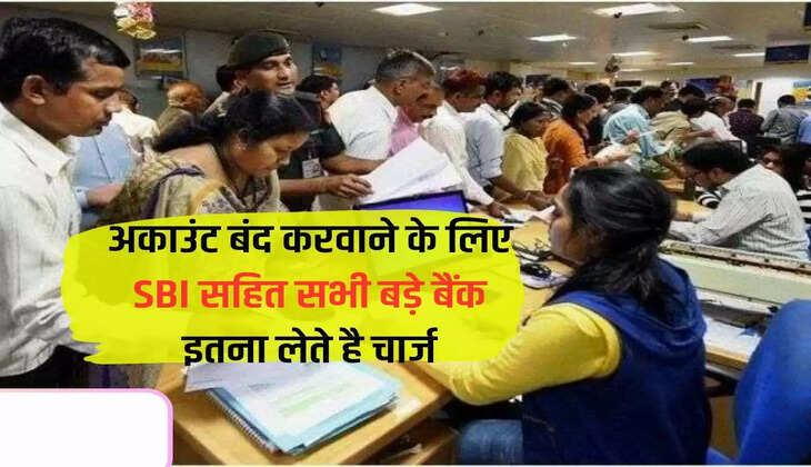 अकाउंट बंद करवाने के लिए SBI सहित सभी बड़े बैंक इतना लेते है चार्ज