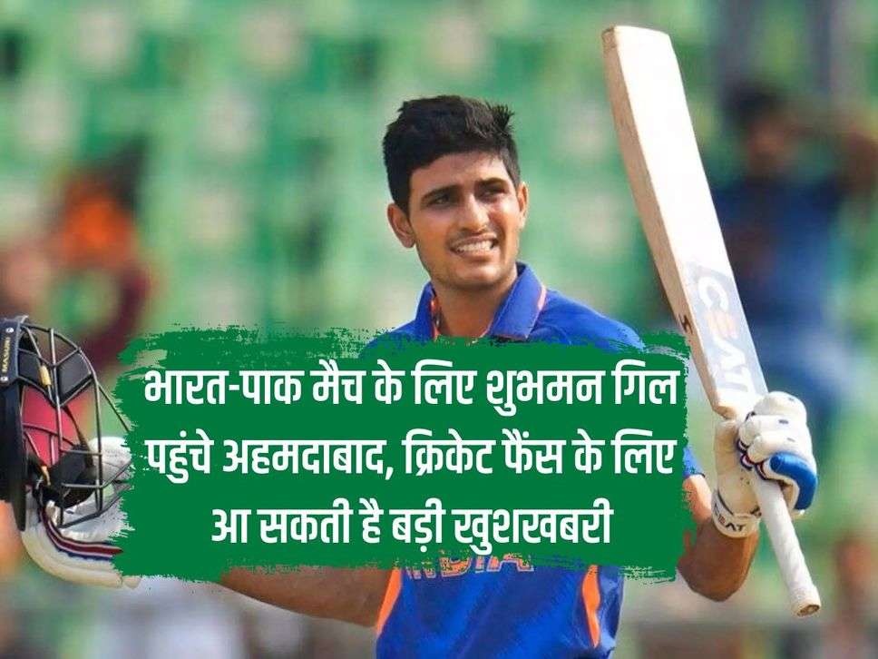 Shubman Gill reached Ahmedabad for India-Pakistan, big good news may come for cricket fans.