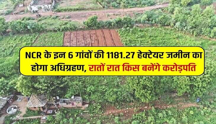 NCR के इन 6 गांवों की 1181.27 हेक्टेयर जमीन का होगा अधिग्रहण, रातों रात किस बनेंगे करोड़पति