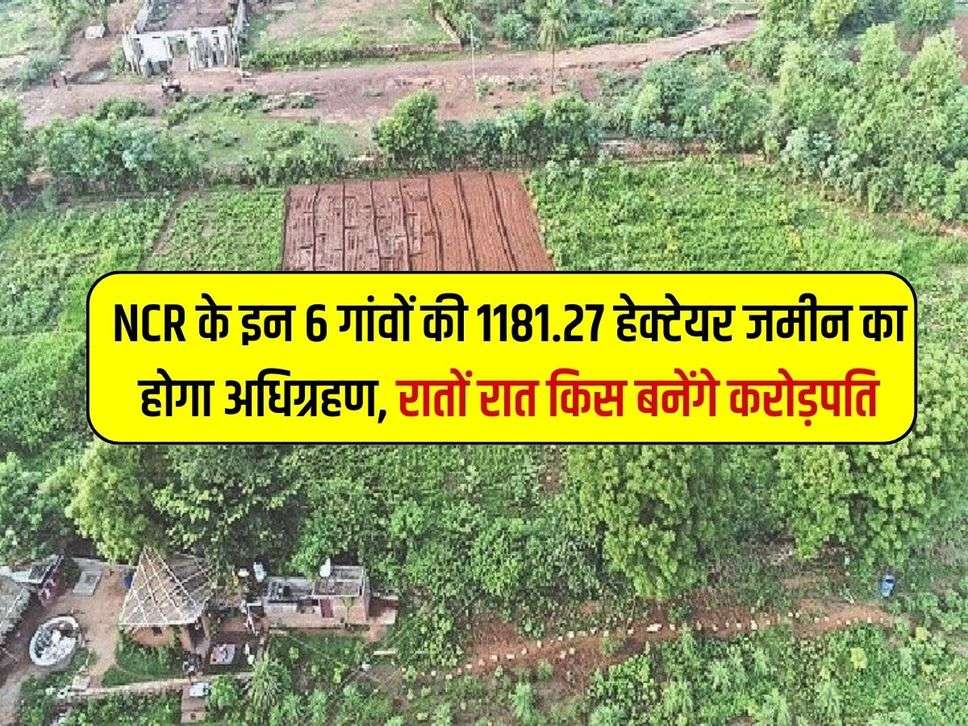 NCR के इन 6 गांवों की 1181.27 हेक्टेयर जमीन का होगा अधिग्रहण, रातों रात किस बनेंगे करोड़पति