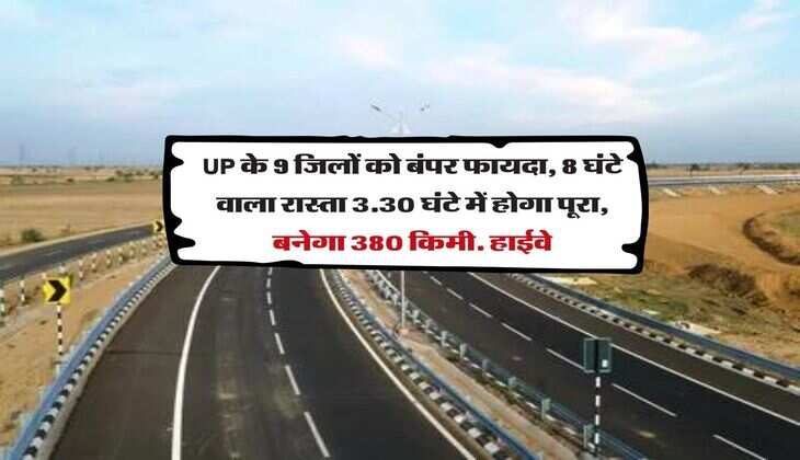 UP के 9 जिलों को बंपर फायदा, 8 घंटे वाला रास्ता 3.30 घंटे में होगा पूरा, बनेगा 380 किमी. हाईवे