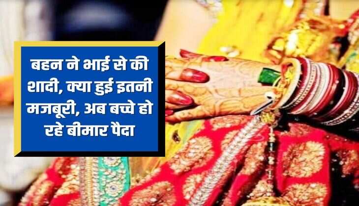 बहन ने भाई से की शादी, क्या हुई इतनी मजबूरी, अब बच्चे हो रहे बीमार पैदा