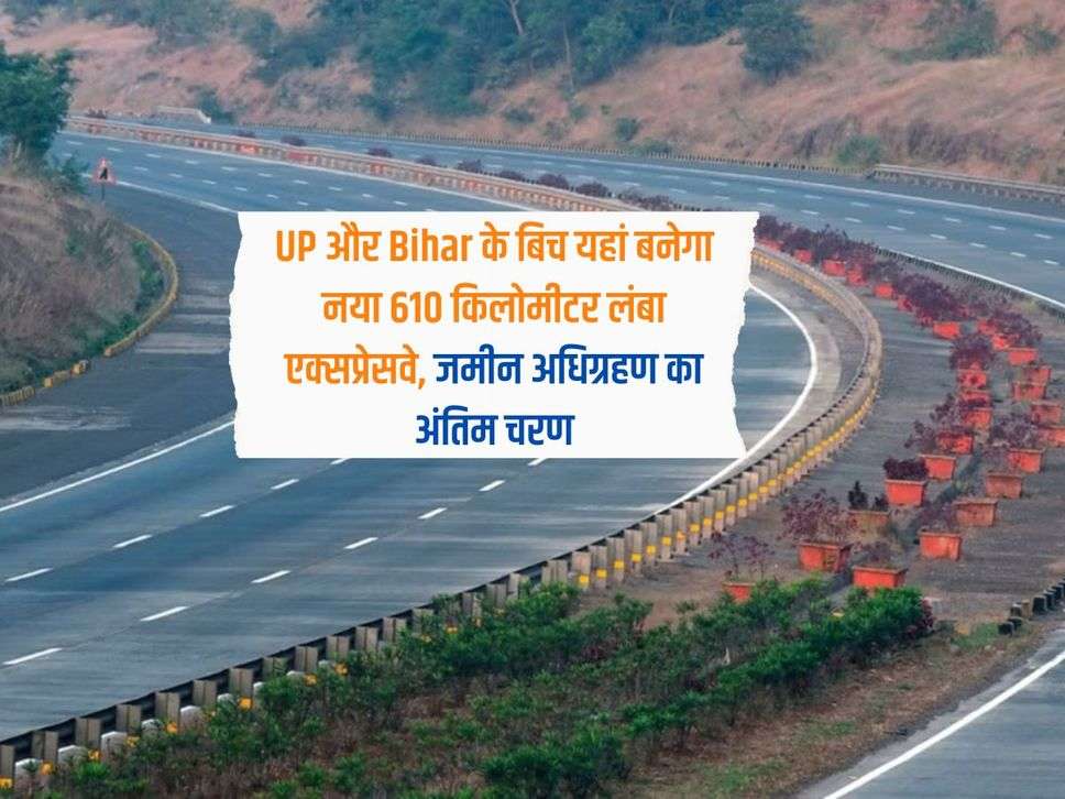 UP और Bihar के बिच यहां बनेगा नया 610 किलोमीटर लंबा एक्सप्रेसवे, जमीन अधिग्रहण का अंतिम चरण