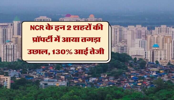 NCR के इन 2 शहरों की प्रॉपर्टी में आया तगड़ा उछाल, 130% आई तेजी, आगे और भी आसार 