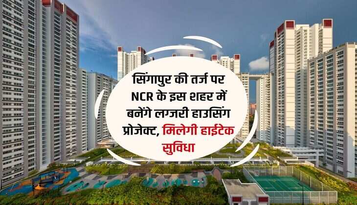 सिंगापुर की तर्ज पर NCR के इस शहर में बनेंगे लग्जरी हाउसिंग प्रोजेक्ट, मिलेगी हाईटेक सुविधा