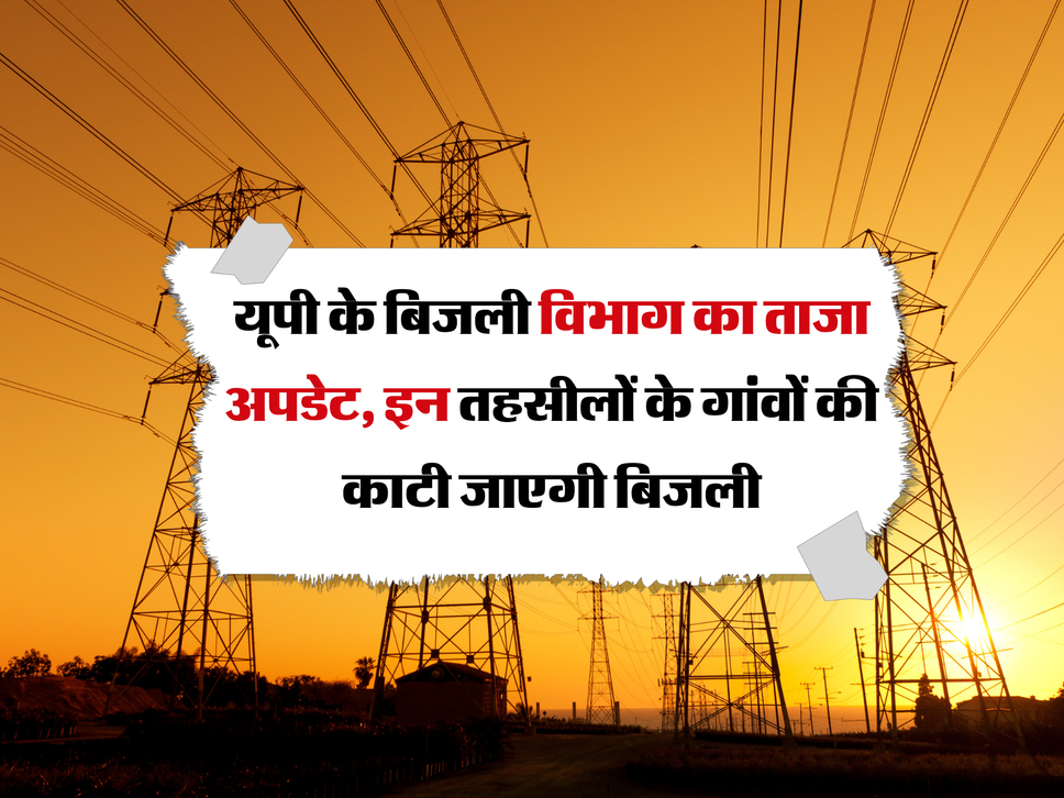UP News : यूपी के बिजली विभाग का ताजा अपडेट, इन तहसीलों के गांवों की काटी जाएगी बिजली