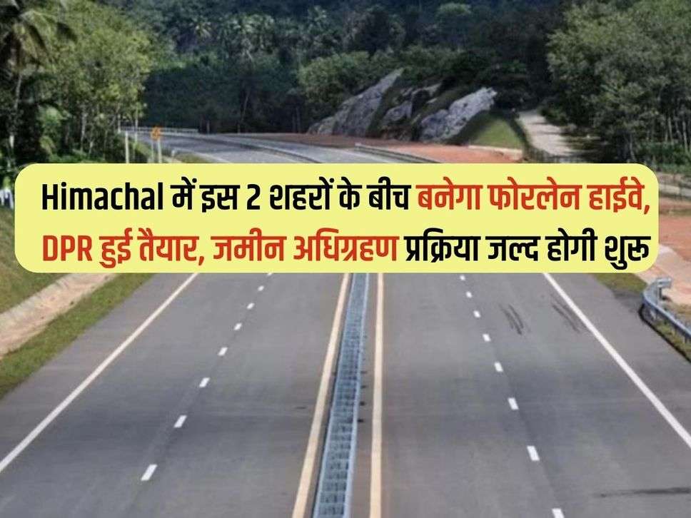 Himachal में इस 2 शहरों के बीच बनेगा फोरलेन हाईवे, DPR हुई तैयार, जमीन अधिग्रहण प्रक्रिया जल्द होगी शुरू