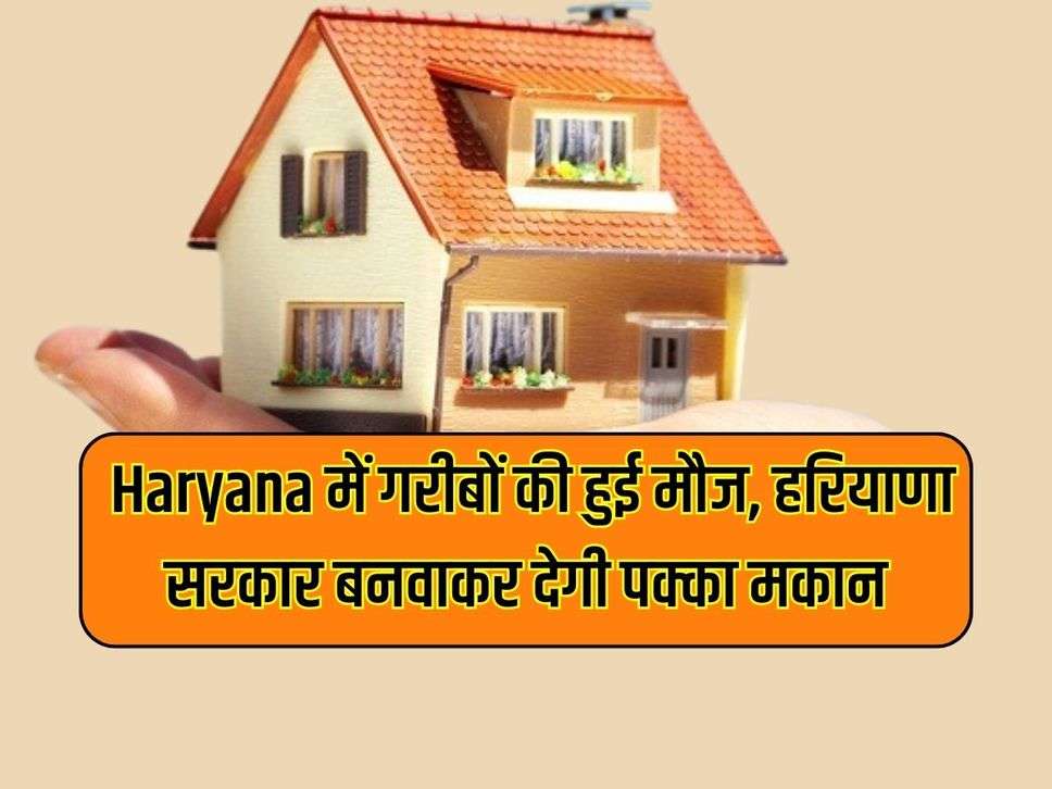  Haryana में गरीबों की हुई मौज, हरियाणा सरकार बनवाकर देगी पक्का मकान 