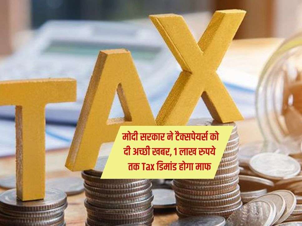 Taxpayers : मोदी सरकार ने टैक्सपेयर्स को दी अच्छी खबर, 1 लाख रुपये तक Tax डिमांड होगा माफ