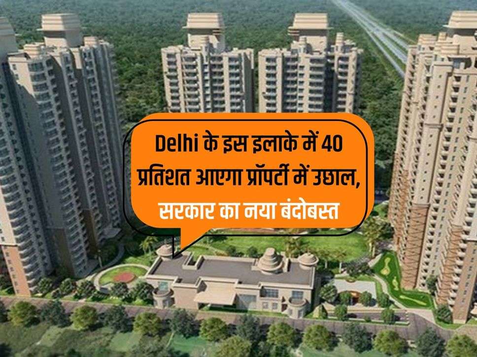 Delhi के इस इलाके में 40 प्रतिशत आएगा प्रॉपर्टी में उछाल,  सरकार का नया बंदोबस्त