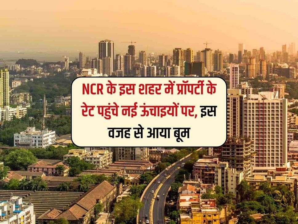 NCR के इस शहर में प्रॉपर्टी के रेट पहुंचे नई ऊंचाइयों पर, इस वजह से आया बूम