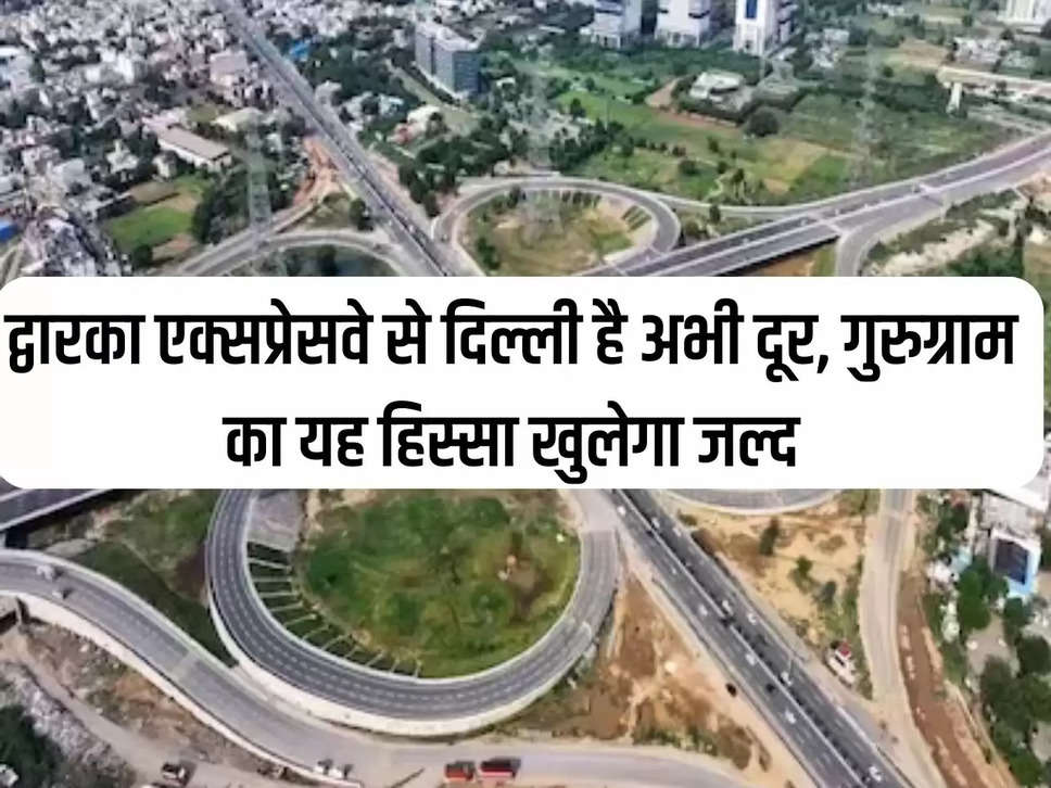 Delhi is still far from Dwarka Expressway, this part of Gurugram will open soon