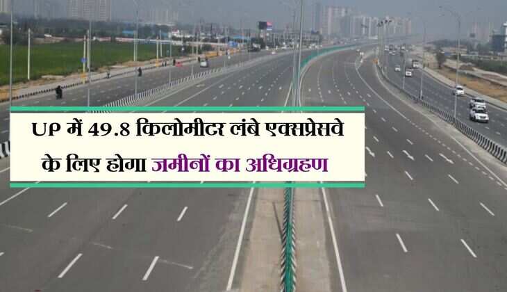 UP में 49.8 किलोमीटर लंबे एक्सप्रेसवे के लिए होगा जमीनों का अधिग्रहण, लखनऊ तक मिलेगी सुविधा