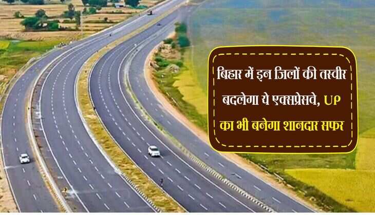 बिहार में इन जिलों की तस्वीर बदलेगा ये एक्सप्रेसवे, UP का भी बनेगा शानदार सफर