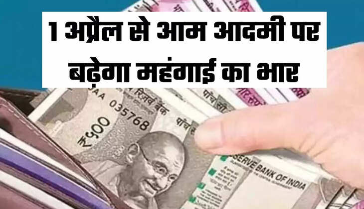 1 अप्रैल से आम आदमी पर बढ़ेगा महंगाई का भार
