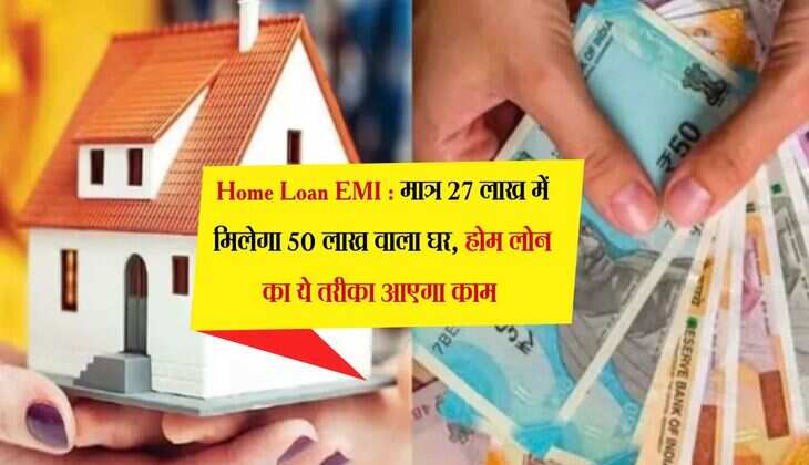 Home Loan EMI : मात्र 27 लाख में मिलेगा 50 लाख वाला घर, होम लोन का ये तरीका आएगा काम 