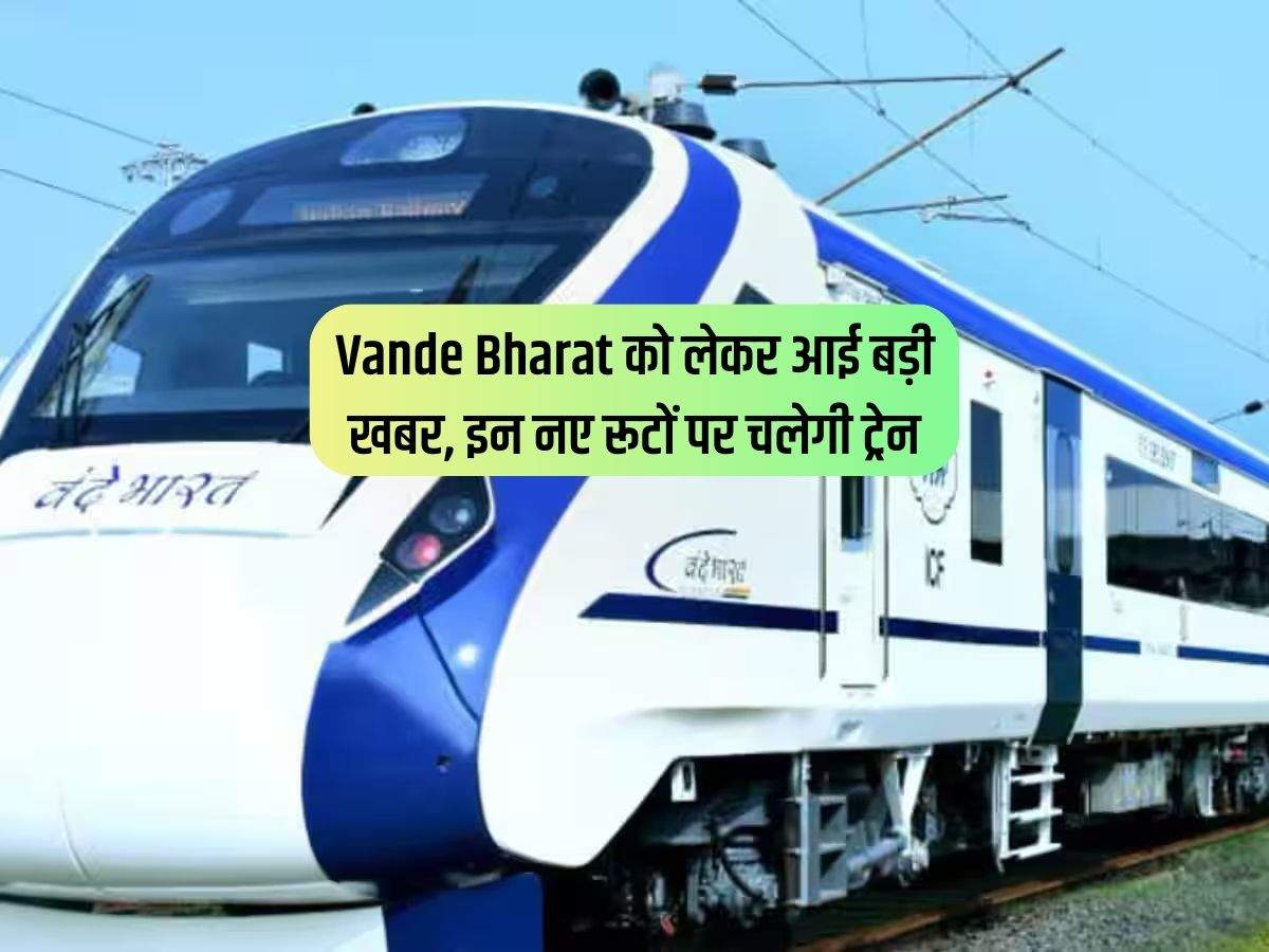 Vande Bharat को लेकर आई बड़ी खबर, इन नए रूटों पर चलेगी ट्रेन