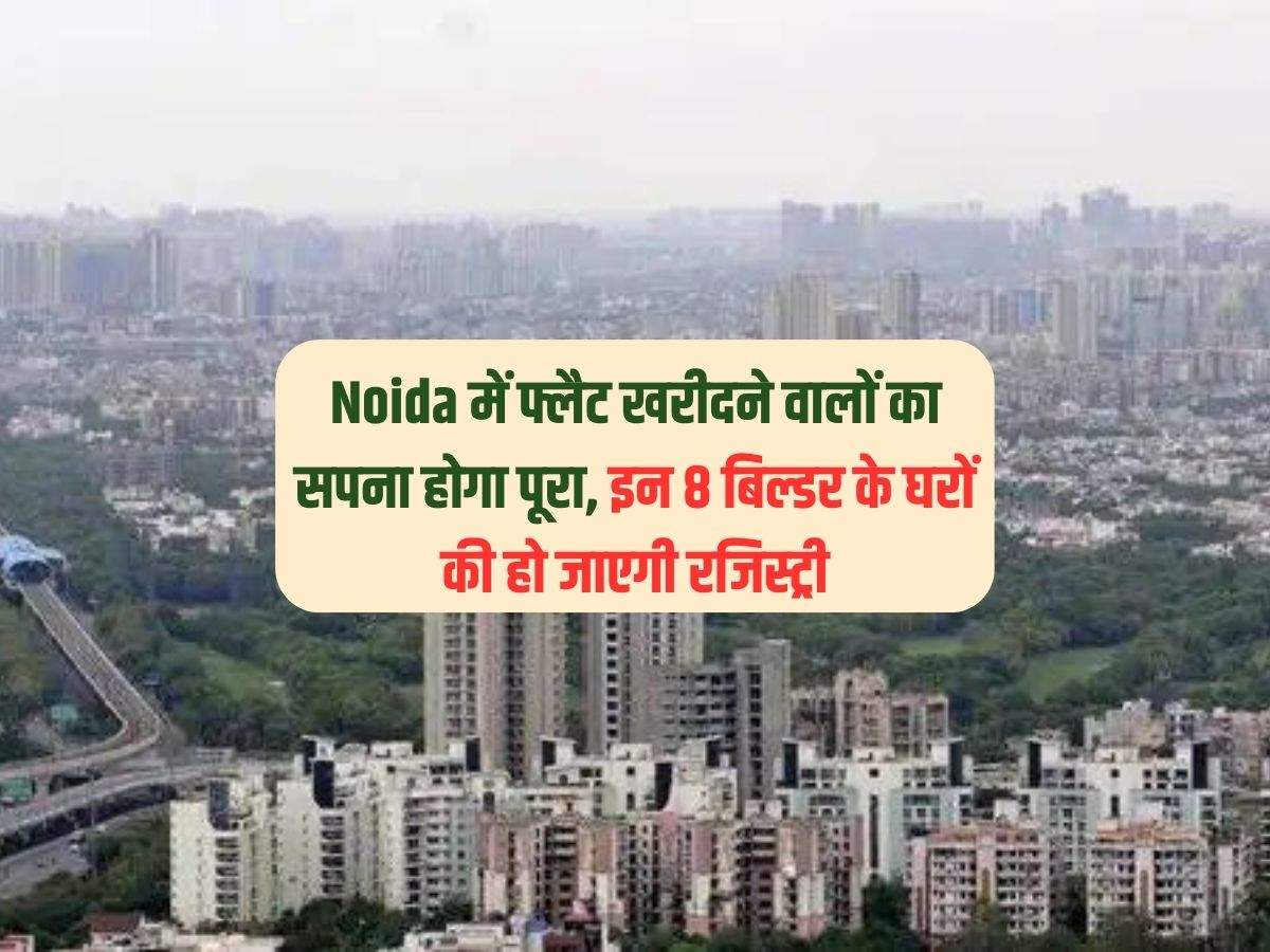 Noida में फ्लैट खरीदने वालों का सपना होगा पूरा, इन 8 बिल्डर के घरों की हो जाएगी रजिस्ट्री