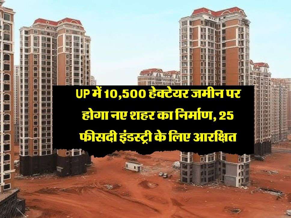 UP में 10,500 हेक्टेयर जमीन पर होगा नए शहर का निर्माण, 25 फीसदी इंडस्ट्री के लिए आरक्षित