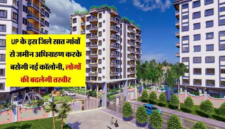UP के इस जिले सात गांवों से जमीन अधिग्रहण करके बसेगी नई कॉलोनी, लोगों की बदलेगी तस्वीर