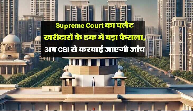 Supreme Court का फ्लैट खरीदारों के हक में बड़ा फैसला, अब CBI से करवाई जाएगी जांच
