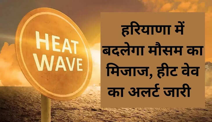 हरियाणा में बदलेगा मौसम का मिजाज, हीट वेव का अलर्ट जारी   