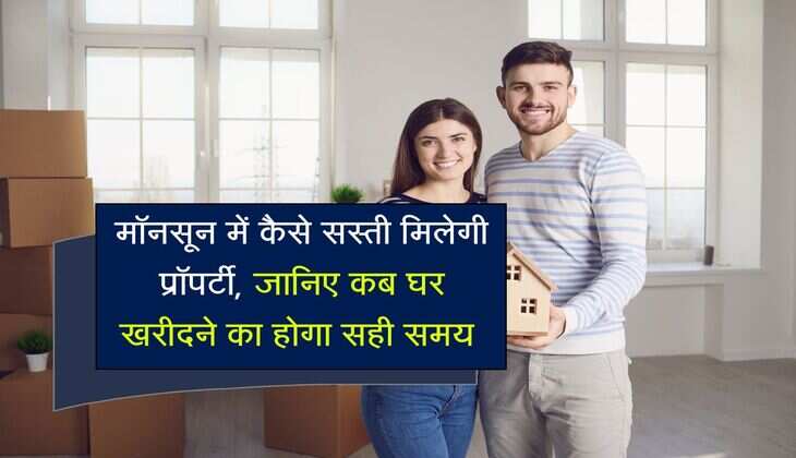 मॉनसून में कैसे सस्ती मिलेगी प्रॉपर्टी, जानिए कब घर खरीदने का होगा सही समय 