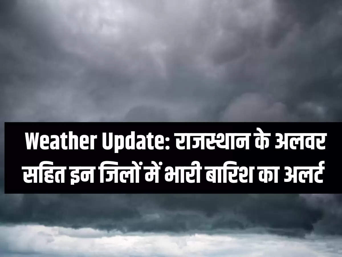 Weather Update: राजस्थान के अलवर सहित इन जिलों में भारी बारिश का अलर्ट 