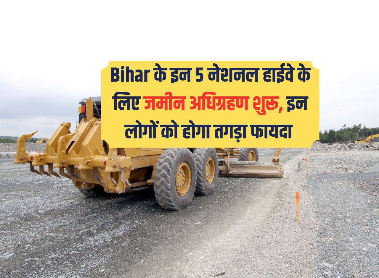 Bihar के इन 5 नेशनल हाईवे के लिए जमीन अधिग्रहण शुरू, इन लोगों को होगा ...