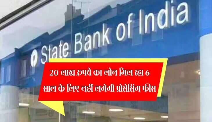 SBI लेकर आया खास ऑफर, 20 लाख रुपये का लोन मिल रहा 6 साल के लिए नहीं लगेगी प्रोसेसिंग फीस