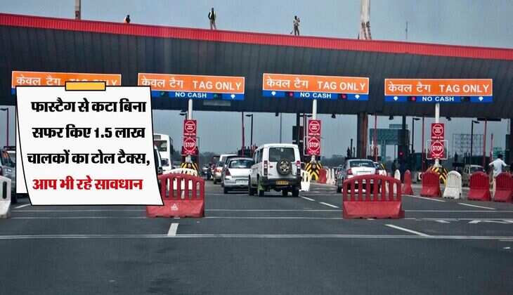 Toll Tax : फास्टैग से कटा बिना सफर किए 1.5 लाख चालकों का टोल टैक्स, आप भी रहे सावधान 