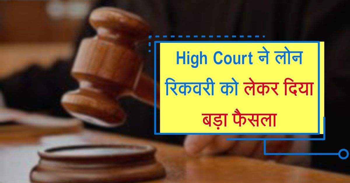 High Court ने लोन रिकवरी को लेकर दिया बड़ा फैसला, लोन नहीं भर पाने वालों के लिए राहत भरी खबर 